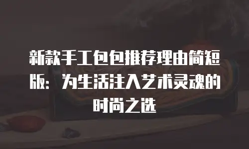 新款手工包包推荐理由简短版：为生活注入艺术灵魂的时尚之选