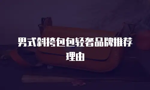 男式斜挎包包轻奢品牌推荐理由
