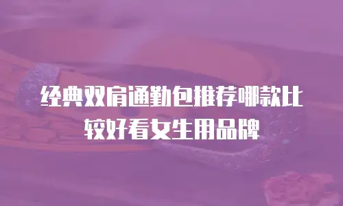 经典双肩通勤包推荐哪款比较好看女生用品牌