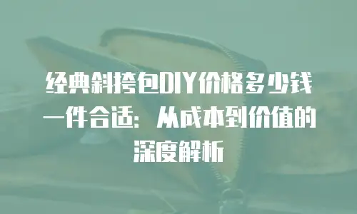 经典斜挎包DIY价格多少钱一件合适：从成本到价值的深度解析