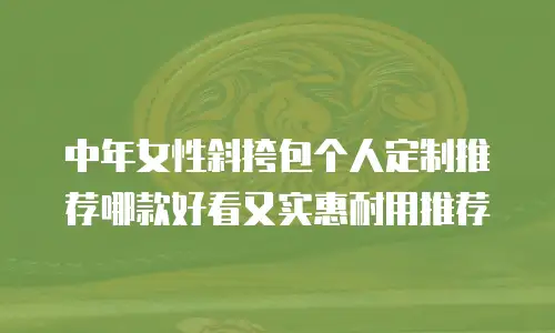 中年女性斜挎包个人定制推荐哪款好看又实惠耐用推荐
