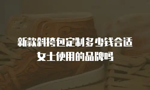新款斜挎包定制多少钱合适女士使用的品牌吗