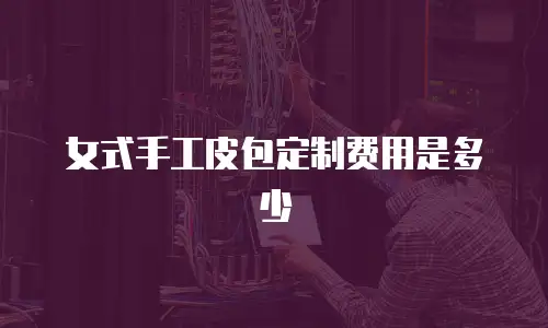 女式手工皮包定制费用是多少