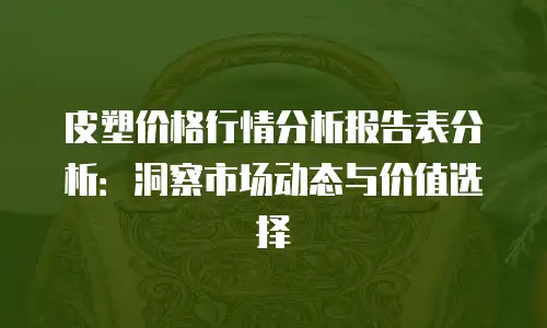 皮塑价格行情分析报告表分析：洞察市场动态与价值选择