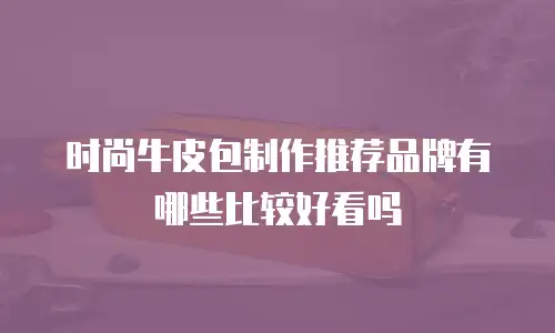 时尚牛皮包制作推荐品牌有哪些比较好看吗