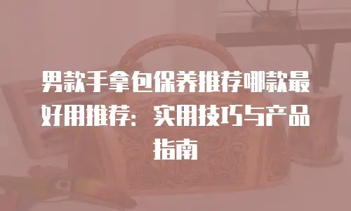 男款手拿包保养推荐哪款最好用推荐：实用技巧与产品指南