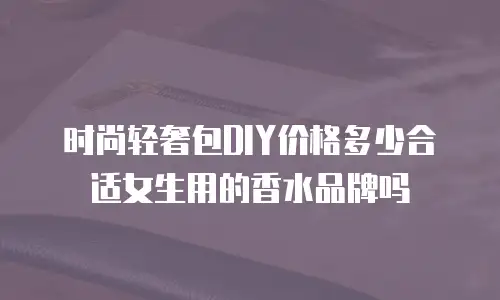 时尚轻奢包DIY价格多少合适女生用的香水品牌吗