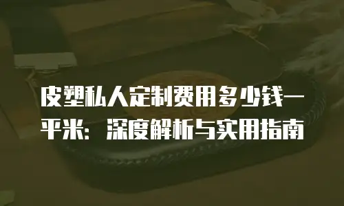 皮塑私人定制费用多少钱一平米：深度解析与实用指南