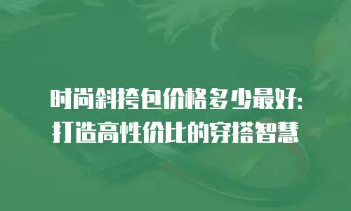时尚斜挎包价格多少最好：打造高性价比的穿搭智慧