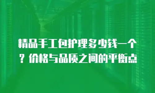 精品手工包护理多少钱一个？价格与品质之间的平衡点