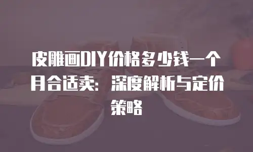 皮雕画DIY价格多少钱一个月合适卖：深度解析与定价策略