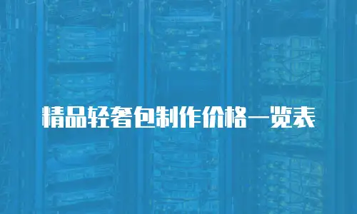 精品轻奢包制作价格一览表
