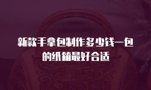 新款手拿包制作多少钱一包的纸箱最好合适