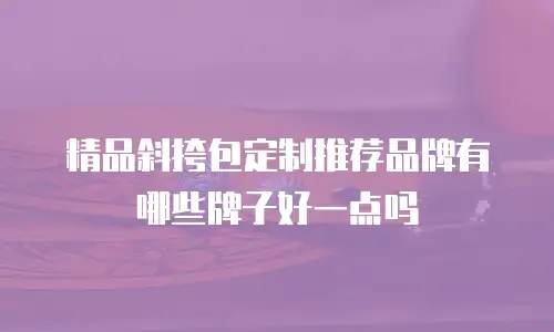 精品斜挎包定制推荐品牌有哪些牌子好一点吗