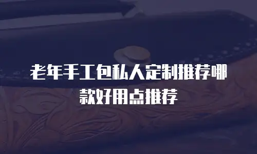 老年手工包私人定制推荐哪款好用点推荐