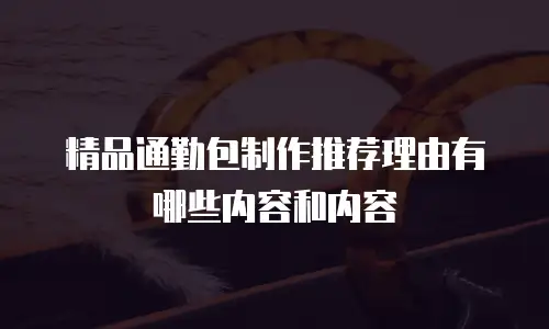 精品通勤包制作推荐理由有哪些内容和内容