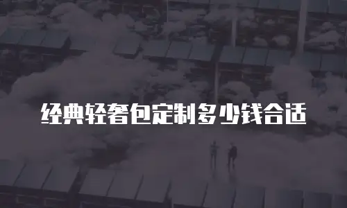 经典轻奢包定制多少钱合适