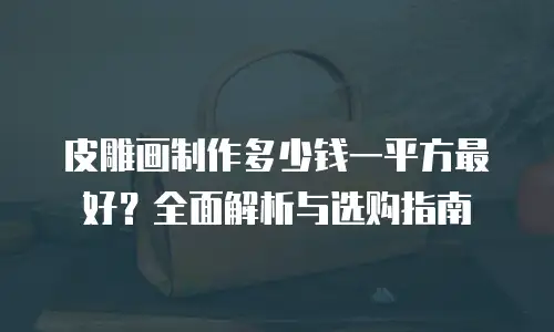 皮雕画制作多少钱一平方最好？全面解析与选购指南