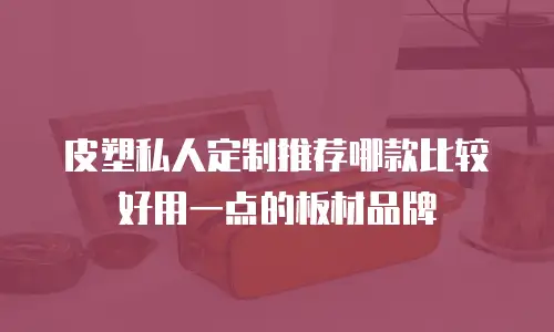 皮塑私人定制推荐哪款比较好用一点的板材品牌