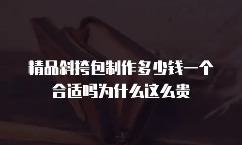 精品斜挎包制作多少钱一个合适吗为什么这么贵