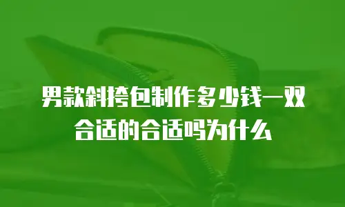 男款斜挎包制作多少钱一双合适的合适吗为什么