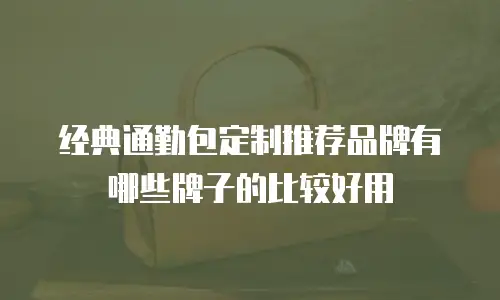 经典通勤包定制推荐品牌有哪些牌子的比较好用