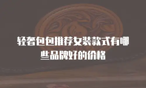 轻奢包包推荐女装款式有哪些品牌好的价格