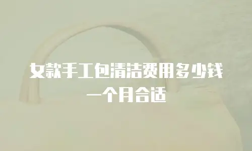 女款手工包清洁费用多少钱一个月合适