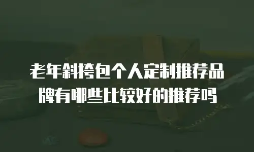 老年斜挎包个人定制推荐品牌有哪些比较好的推荐吗