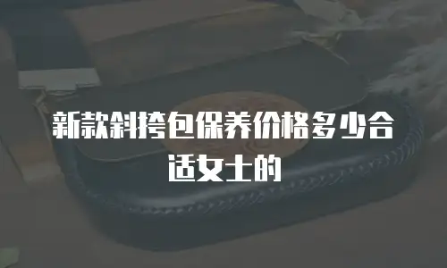 新款斜挎包保养价格多少合适女士的
