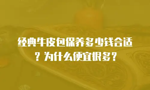 经典牛皮包保养多少钱合适？为什么便宜很多？