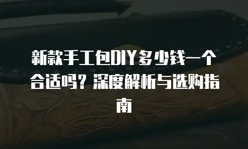 新款手工包DIY多少钱一个合适吗？深度解析与选购指南