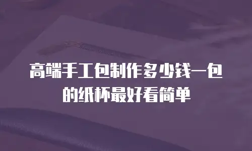 高端手工包制作多少钱一包的纸杯最好看简单