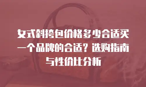 女式斜挎包价格多少合适买一个品牌的合适？选购指南与性价比分析