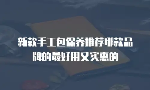 新款手工包保养推荐哪款品牌的最好用又实惠的