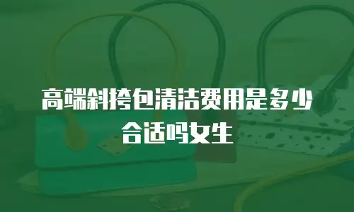 高端斜挎包清洁费用是多少合适吗女生