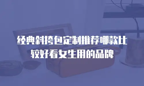 经典斜挎包定制推荐哪款比较好看女生用的品牌