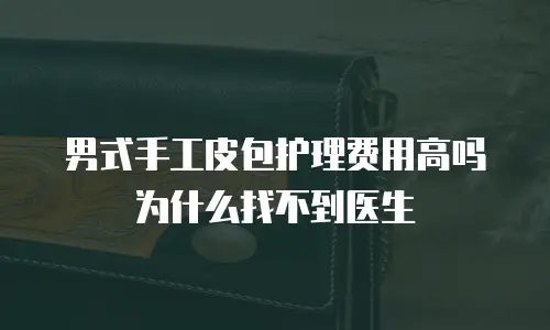 男式手工皮包护理费用高吗为什么找不到医生