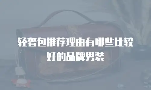 轻奢包推荐理由有哪些比较好的品牌男装