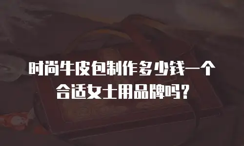 时尚牛皮包制作多少钱一个合适女士用品牌吗？