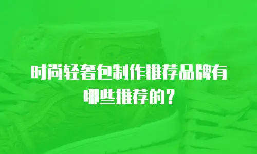 时尚轻奢包制作推荐品牌有哪些推荐的？