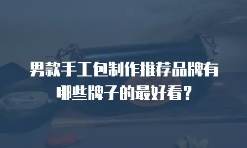 男款手工包制作推荐品牌有哪些牌子的最好看？