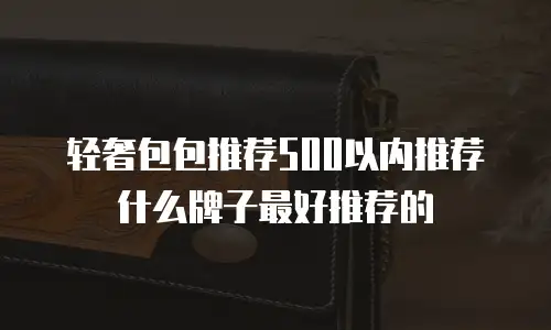 轻奢包包推荐500以内推荐什么牌子最好推荐的