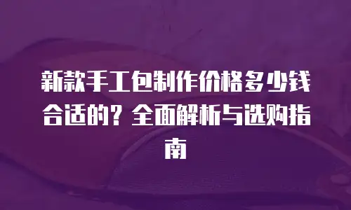 新款手工包制作价格多少钱合适的？全面解析与选购指南