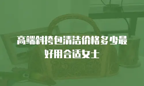 高端斜挎包清洁价格多少最好用合适女士