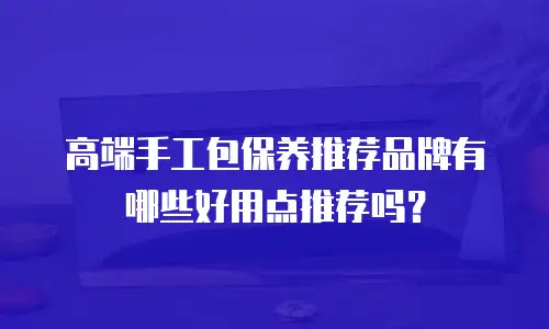 高端手工包保养推荐品牌有哪些好用点推荐吗？
