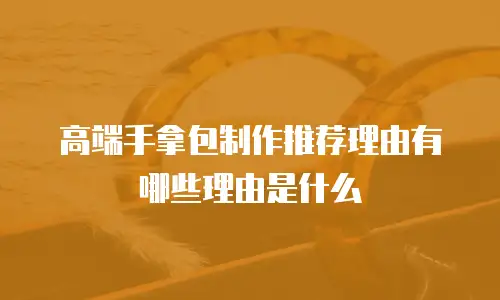 高端手拿包制作推荐理由有哪些理由是什么