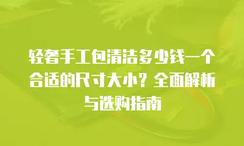 轻奢手工包清洁多少钱一个合适的尺寸大小？全面解析与选购指南