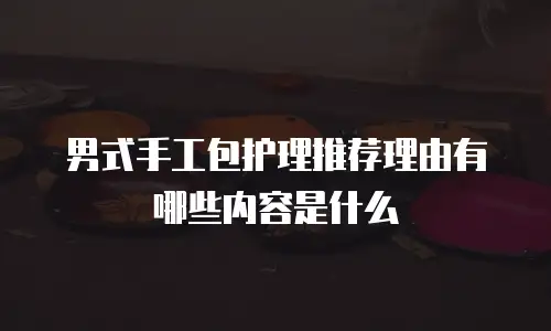 男式手工包护理推荐理由有哪些内容是什么