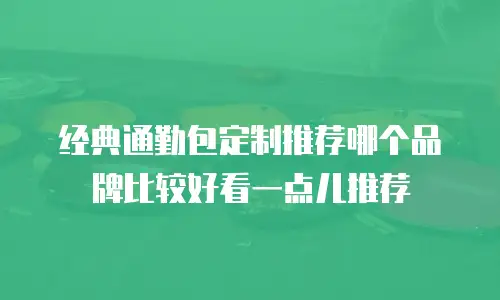 经典通勤包定制推荐哪个品牌比较好看一点儿推荐